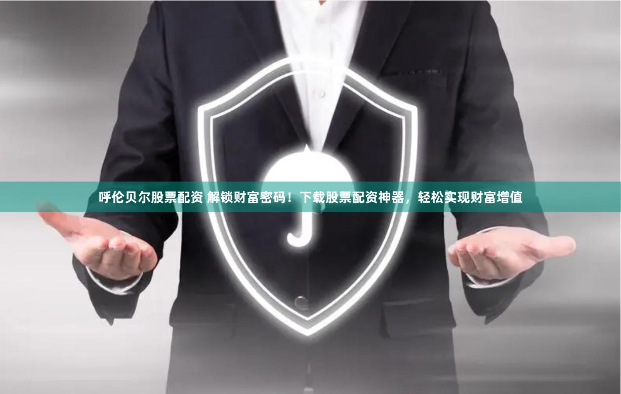 呼伦贝尔股票配资 解锁财富密码！下载股票配资神器，轻松实现财富增值