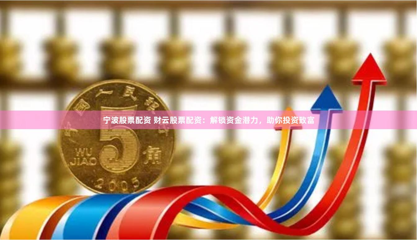 宁波股票配资 财云股票配资：解锁资金潜力，助你投资致富