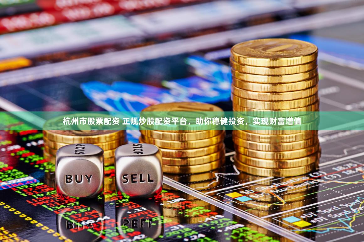 杭州市股票配资 正规炒股配资平台，助你稳健投资，实现财富增值
