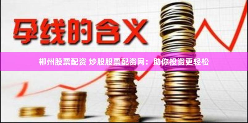郴州股票配资 炒股股票配资网：助你投资更轻松