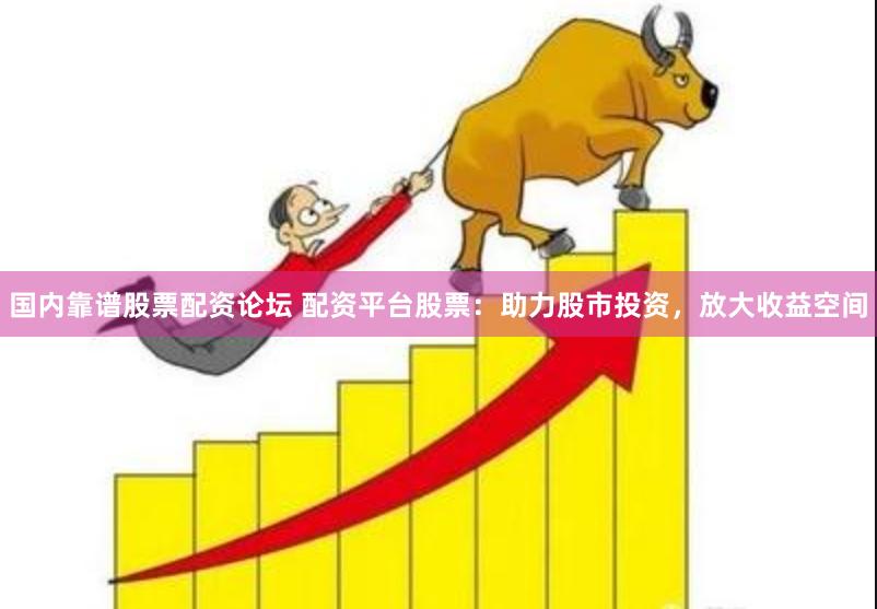 国内靠谱股票配资论坛 配资平台股票：助力股市投资，放大收益空间