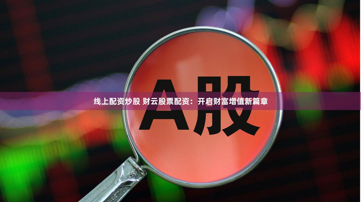 线上配资炒股 财云股票配资：开启财富增值新篇章