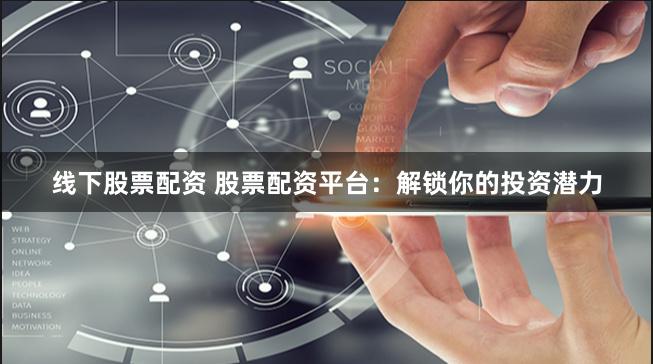 线下股票配资 股票配资平台：解锁你的投资潜力