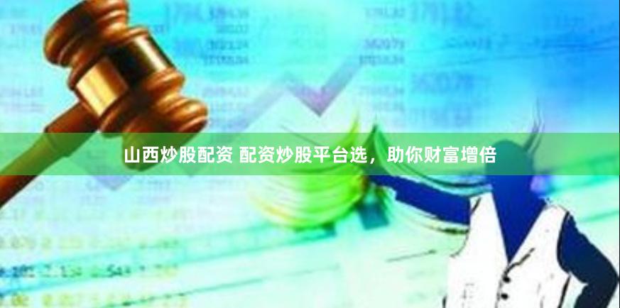 山西炒股配资 配资炒股平台选，助你财富增倍