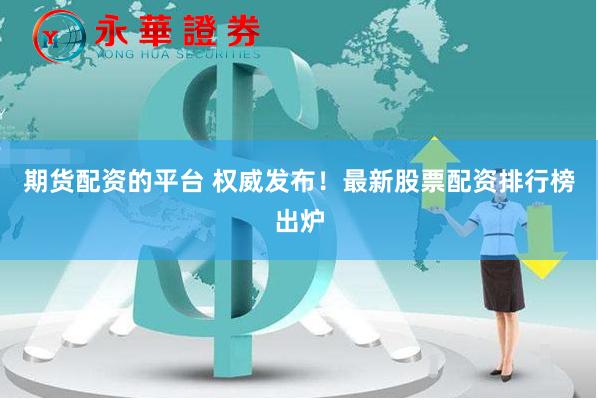 期货配资的平台 权威发布！最新股票配资排行榜出炉