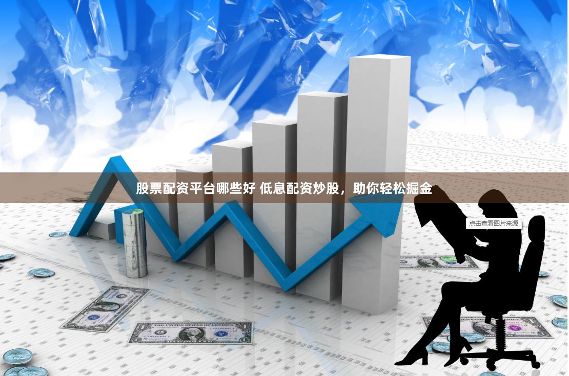 股票配资平台哪些好 低息配资炒股，助你轻松掘金