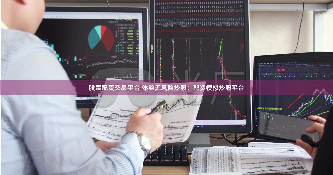 股票配资交易平台 体验无风险炒股：配资模拟炒股平台