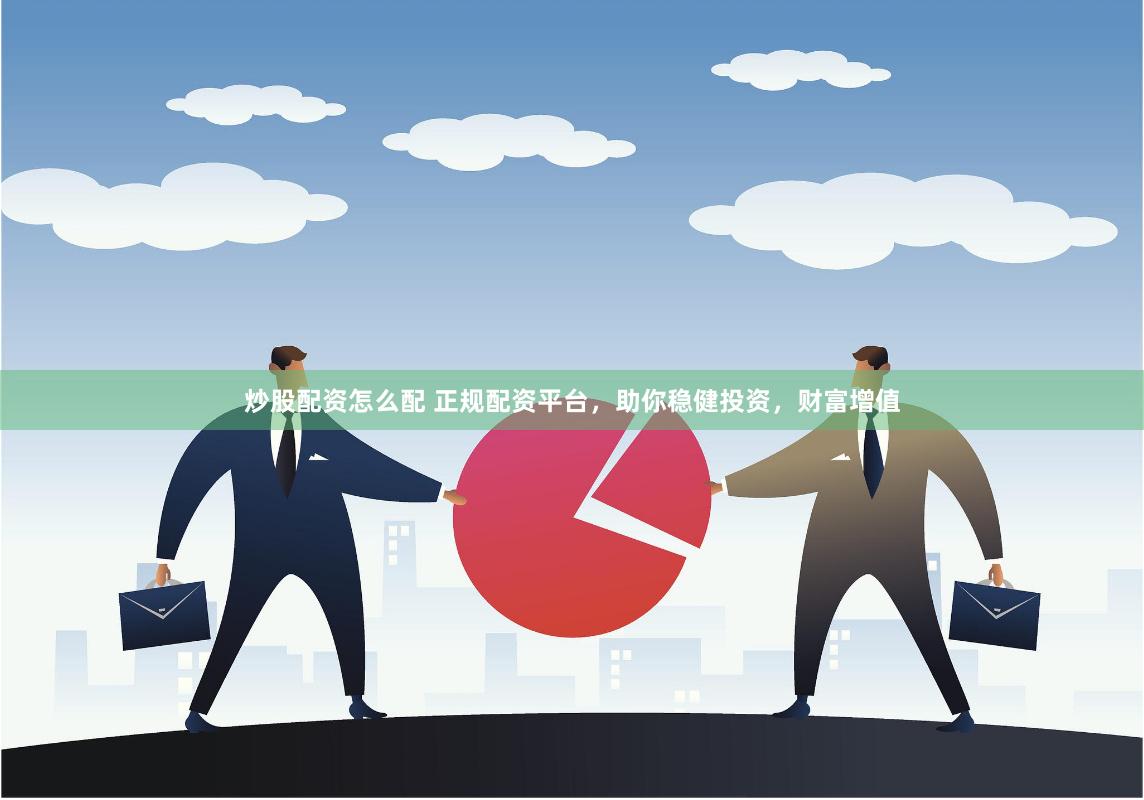 炒股配资怎么配 正规配资平台，助你稳健投资，财富增值