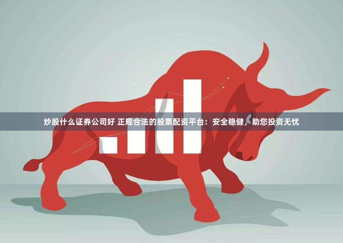 炒股什么证券公司好 正规合法的股票配资平台：安全稳健，助您投资无忧