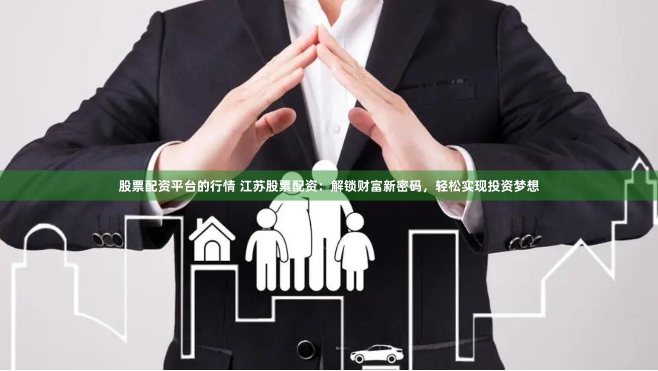 股票配资平台的行情 江苏股票配资：解锁财富新密码，轻松实现投资梦想
