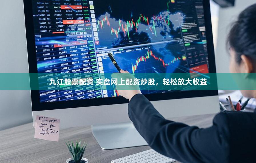 九江股票配资 实盘网上配资炒股，轻松放大收益