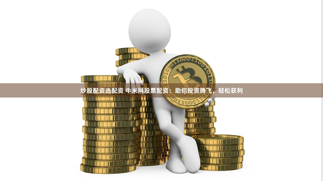 炒股配资选配资 牛米网股票配资：助你投资腾飞，轻松获利