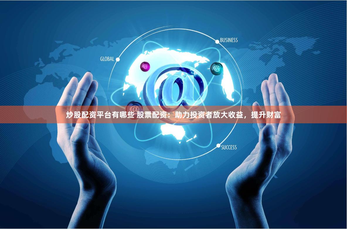炒股配资平台有哪些 股票配资：助力投资者放大收益，提升财富
