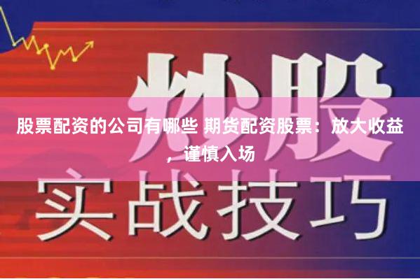 股票配资的公司有哪些 期货配资股票：放大收益，谨慎入场