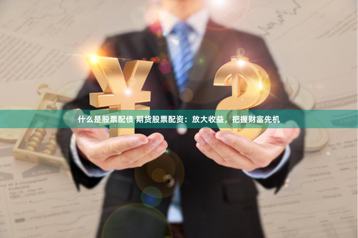 什么是股票配债 期货股票配资：放大收益，把握财富先机