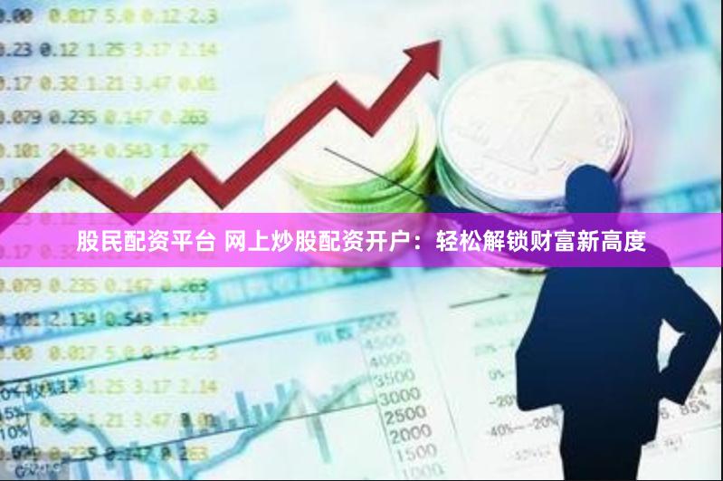 股民配资平台 网上炒股配资开户：轻松解锁财富新高度
