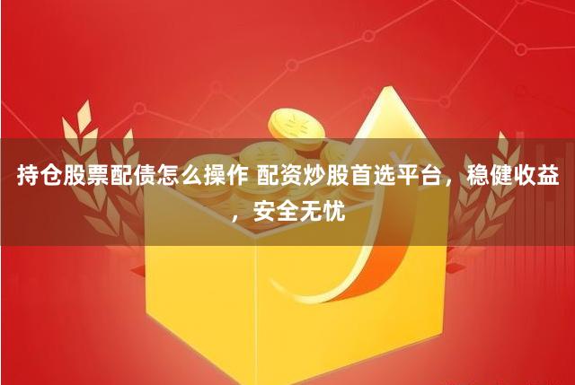 持仓股票配债怎么操作 配资炒股首选平台，稳健收益，安全无忧