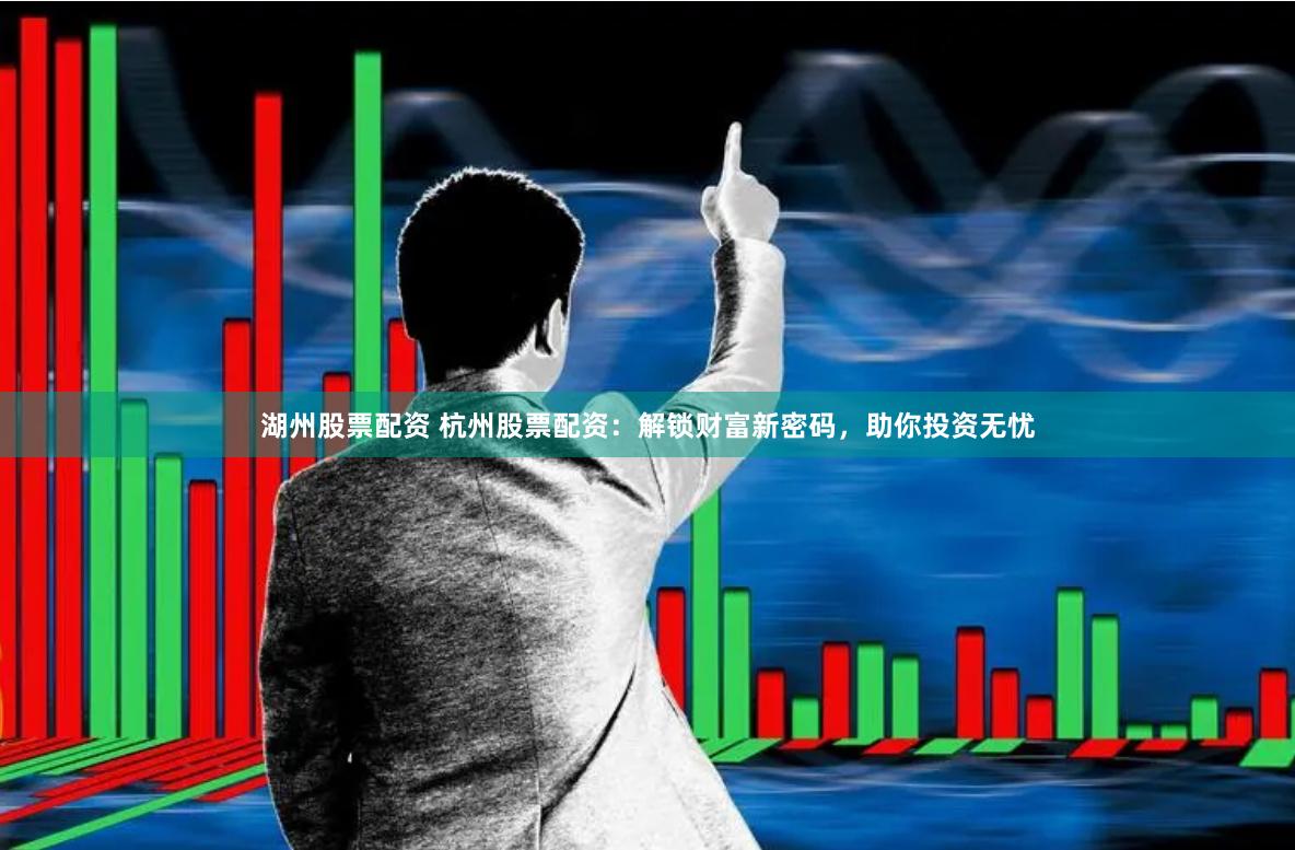 湖州股票配资 杭州股票配资：解锁财富新密码，助你投资无忧