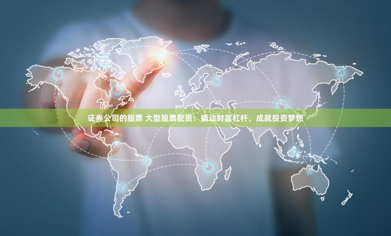 证券公司的股票 大型股票配资：撬动财富杠杆，成就投资梦想