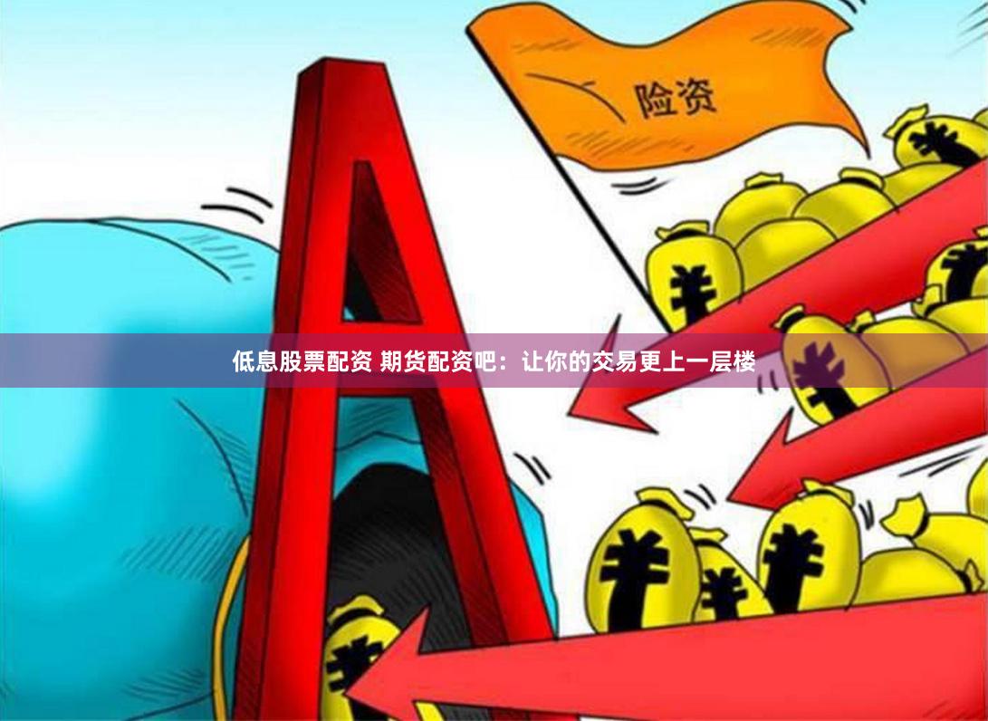 低息股票配资 期货配资吧：让你的交易更上一层楼