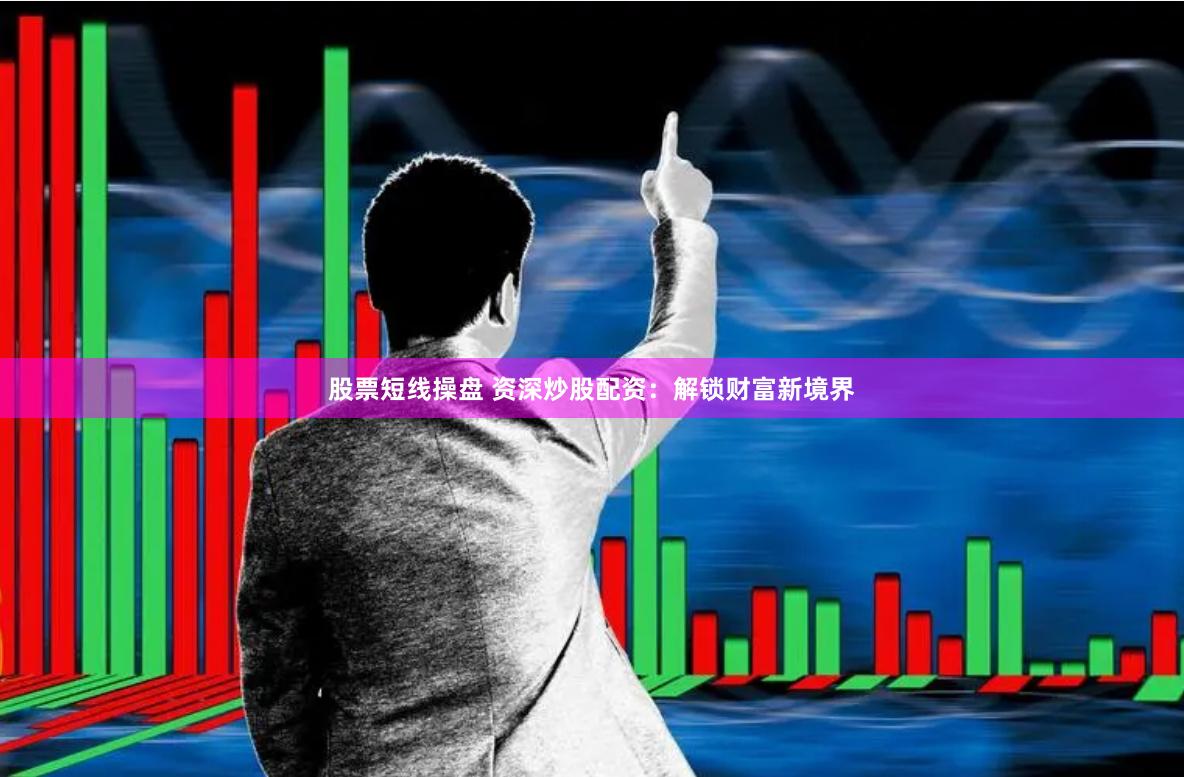 股票短线操盘 资深炒股配资：解锁财富新境界