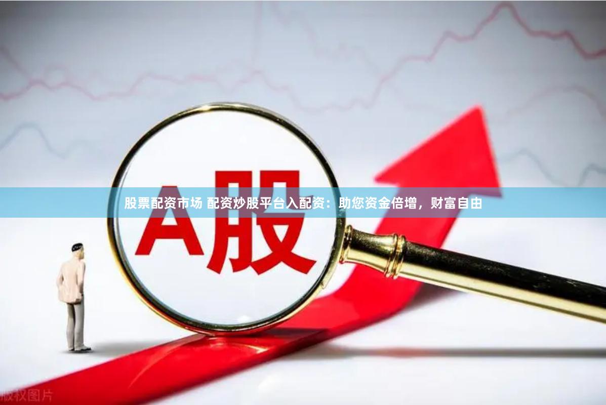 股票配资市场 配资炒股平台入配资：助您资金倍增，财富自由