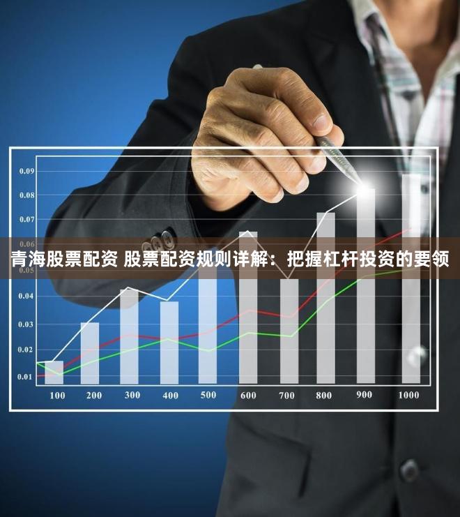 青海股票配资 股票配资规则详解：把握杠杆投资的要领