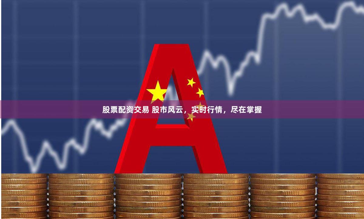 股票配资交易 股市风云，实时行情，尽在掌握