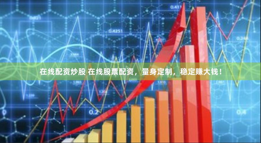 在线配资炒股 在线股票配资，量身定制，稳定赚大钱！