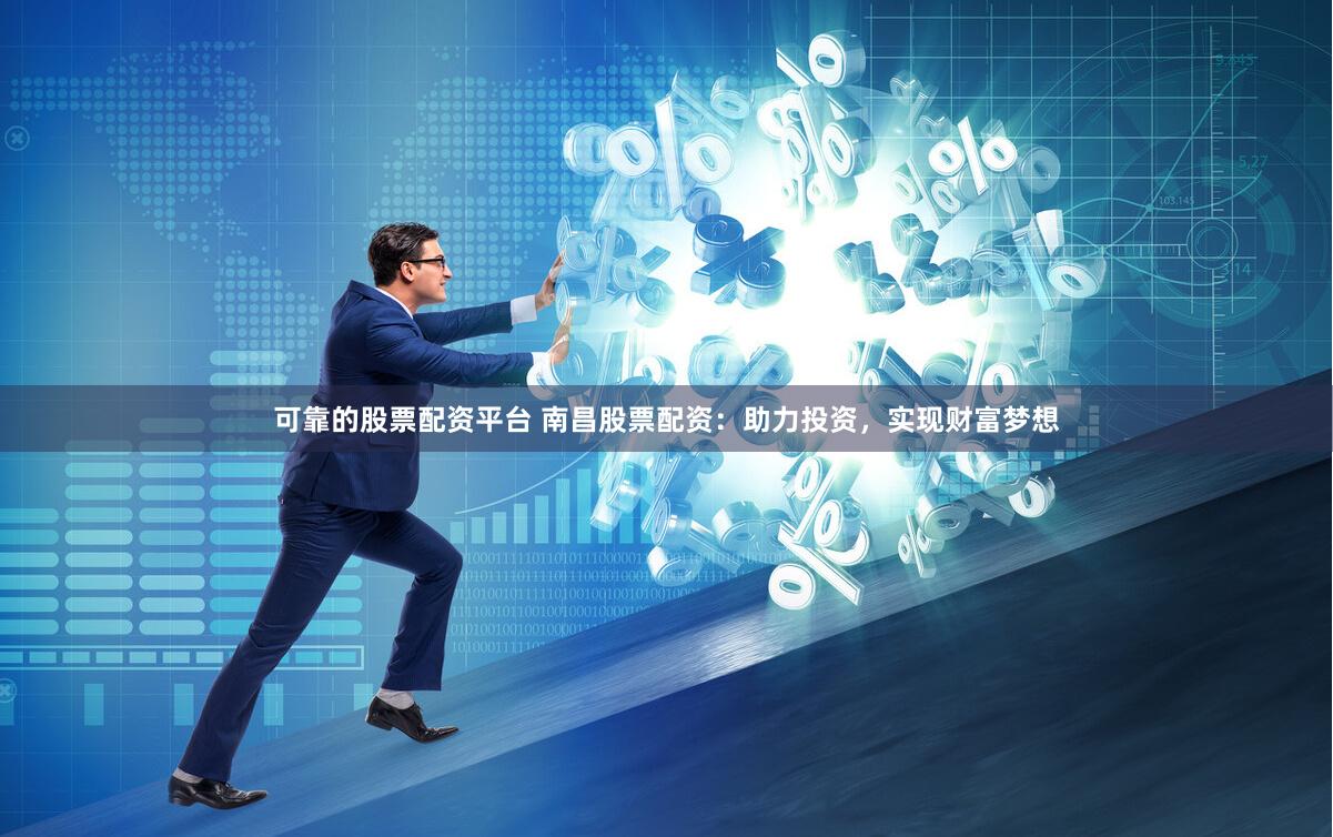 可靠的股票配资平台 南昌股票配资：助力投资，实现财富梦想