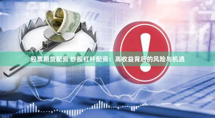 股票期货配资 炒股杠杆配资：高收益背后的风险与机遇
