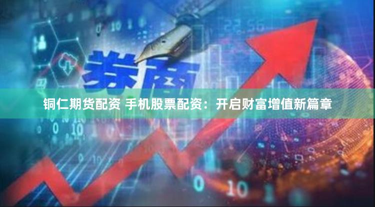 铜仁期货配资 手机股票配资：开启财富增值新篇章