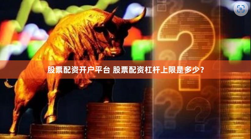 股票配资开户平台 股票配资杠杆上限是多少？