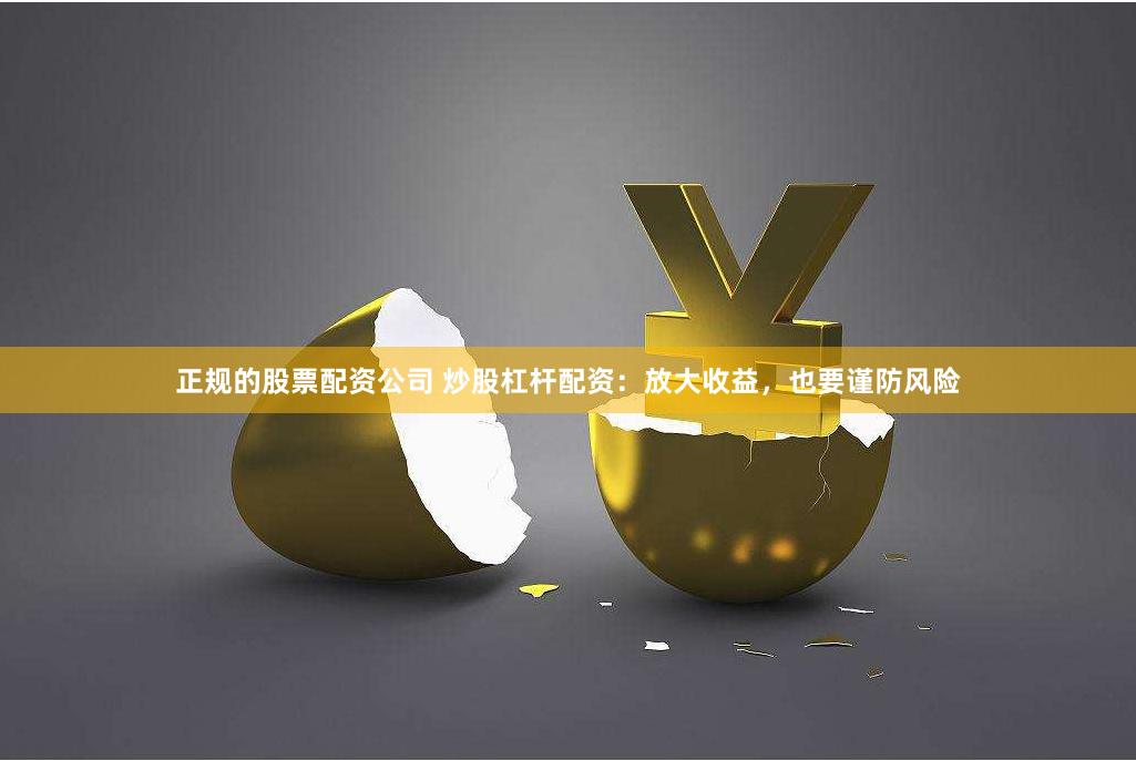 正规的股票配资公司 炒股杠杆配资：放大收益，也要谨防风险