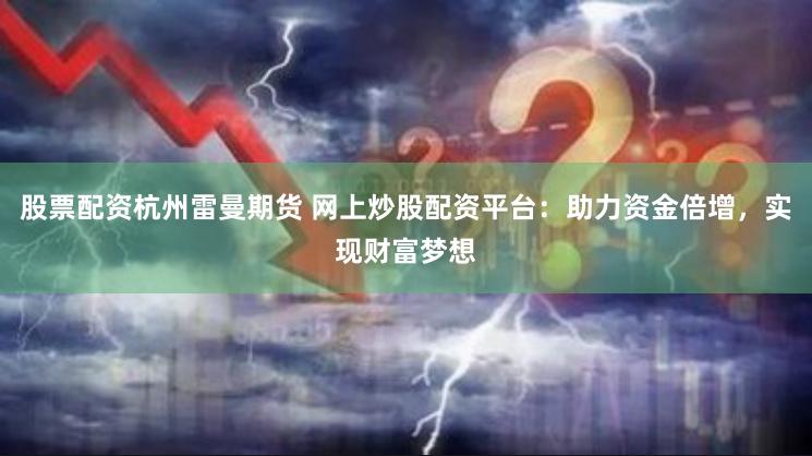 股票配资杭州雷曼期货 网上炒股配资平台：助力资金倍增，实现财富梦想